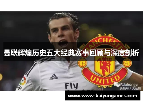 曼联辉煌历史五大经典赛事回顾与深度剖析