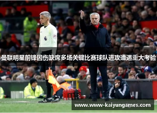 曼联明星前锋因伤缺席多场关键比赛球队进攻遭遇重大考验