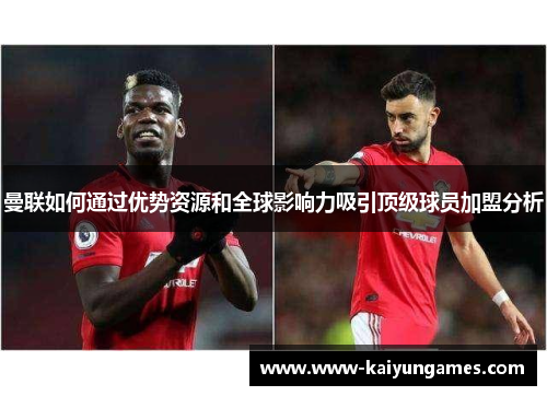 曼联如何通过优势资源和全球影响力吸引顶级球员加盟分析