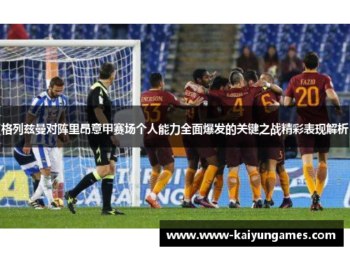 格列兹曼对阵里昂意甲赛场个人能力全面爆发的关键之战精彩表现解析