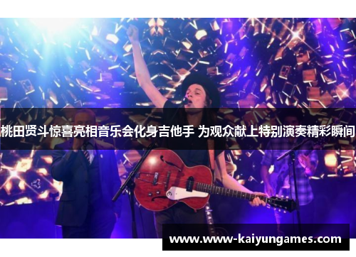 桃田贤斗惊喜亮相音乐会化身吉他手 为观众献上特别演奏精彩瞬间 桃田贤斗惊喜亮相音乐会化身吉他手 为观众献上特别演奏精彩瞬间