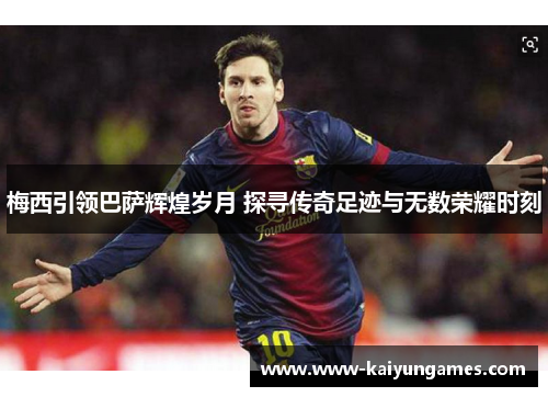 梅西引领巴萨辉煌岁月 探寻传奇足迹与无数荣耀时刻