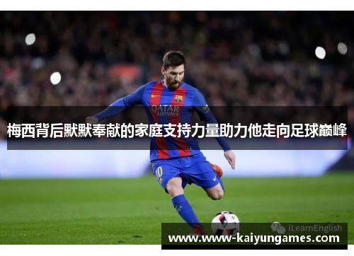 梅西背后默默奉献的家庭支持力量助力他走向足球巅峰