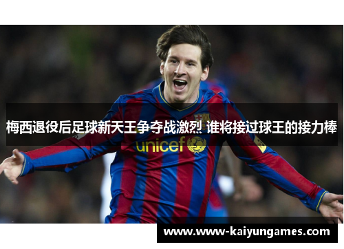 梅西退役后足球新天王争夺战激烈 谁将接过球王的接力棒