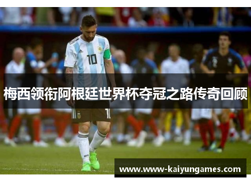 梅西领衔阿根廷世界杯夺冠之路传奇回顾