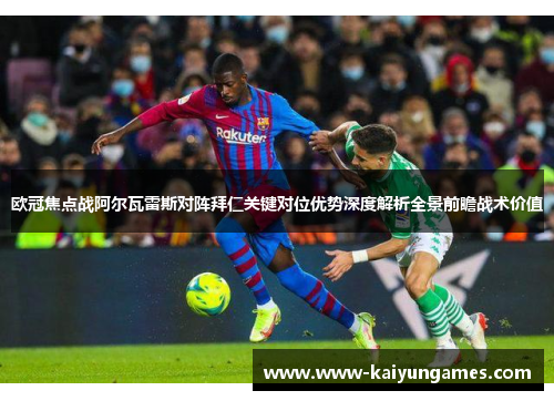欧冠焦点战阿尔瓦雷斯对阵拜仁关键对位优势深度解析全景前瞻战术价值