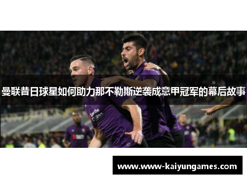 曼联昔日球星如何助力那不勒斯逆袭成意甲冠军的幕后故事