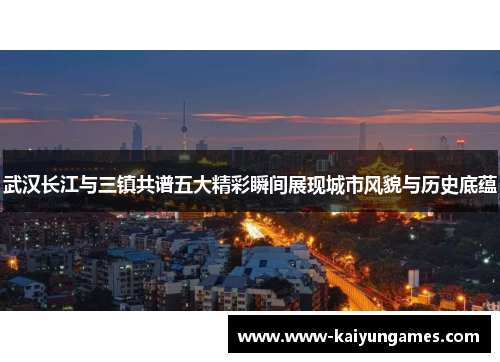 武汉长江与三镇共谱五大精彩瞬间展现城市风貌与历史底蕴