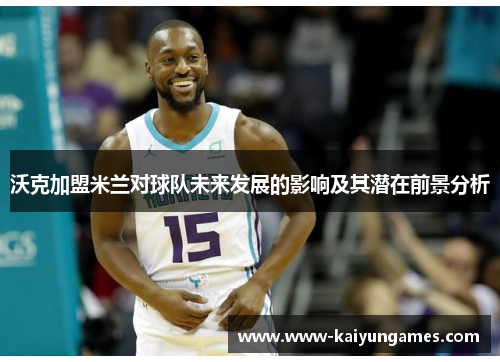 沃克加盟米兰对球队未来发展的影响及其潜在前景分析