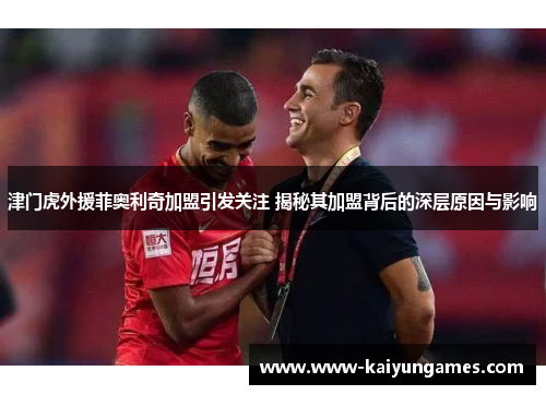 津门虎外援菲奥利奇加盟引发关注 揭秘其加盟背后的深层原因与影响