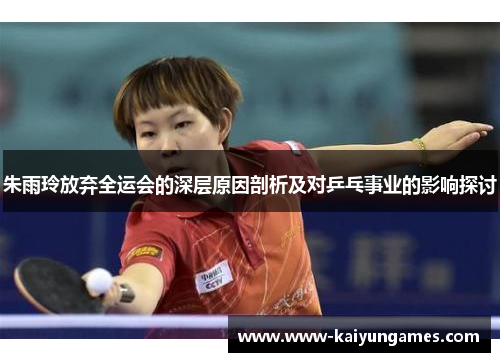 朱雨玲放弃全运会的深层原因剖析及对乒乓事业的影响探讨
