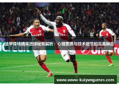 法甲锋线精英进球秘笈解析：心理素质与技术细节的完美融合