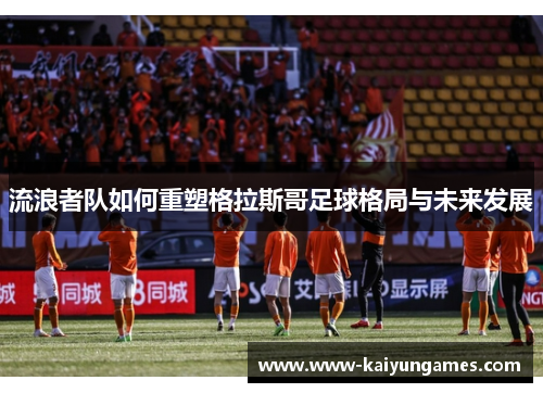 流浪者队如何重塑格拉斯哥足球格局与未来发展