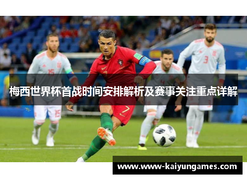 梅西世界杯首战时间安排解析及赛事关注重点详解